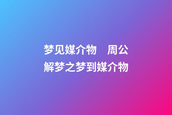 梦见媒介物　周公解梦之梦到媒介物